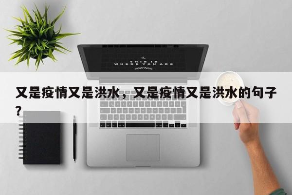 又是疫情又是洪水，又是疫情又是洪水的句子？-第1张图片-3721新闻