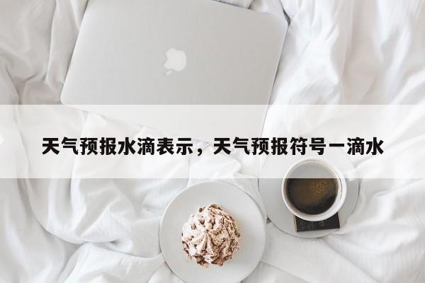 天气预报水滴表示，天气预报符号一滴水-第1张图片-3721新闻