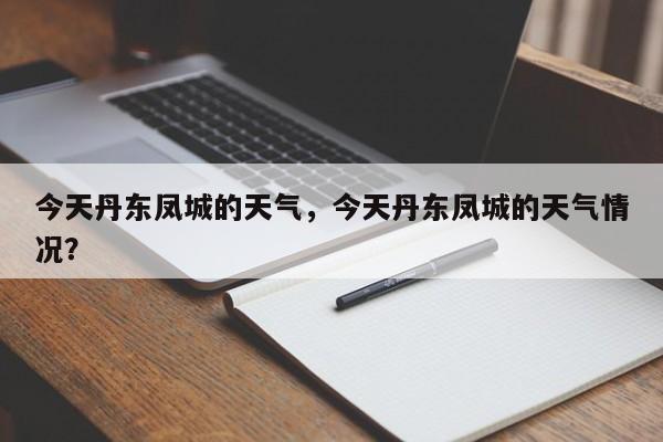 今天丹东凤城的天气，今天丹东凤城的天气情况？-第1张图片-3721新闻