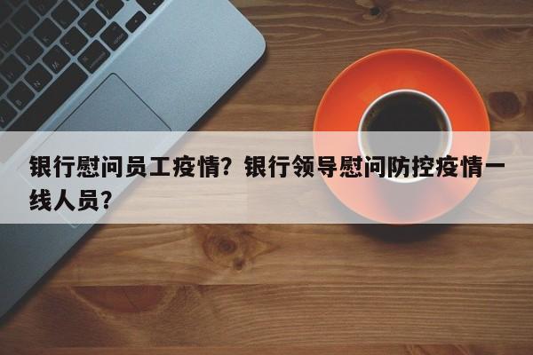银行慰问员工疫情？银行领导慰问防控疫情一线人员？-第1张图片-3721新闻