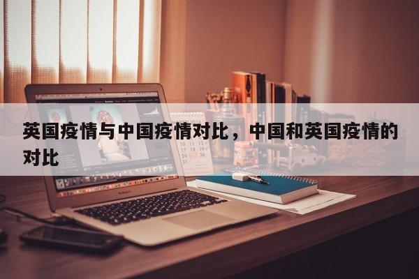 英国疫情与中国疫情对比，中国和英国疫情的对比-第1张图片-3721新闻