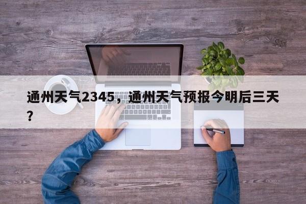 通州天气2345，通州天气预报今明后三天？-第1张图片-3721新闻