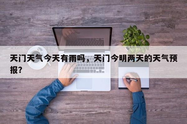 天门天气今天有雨吗，天门今明两天的天气预报？-第1张图片-3721新闻