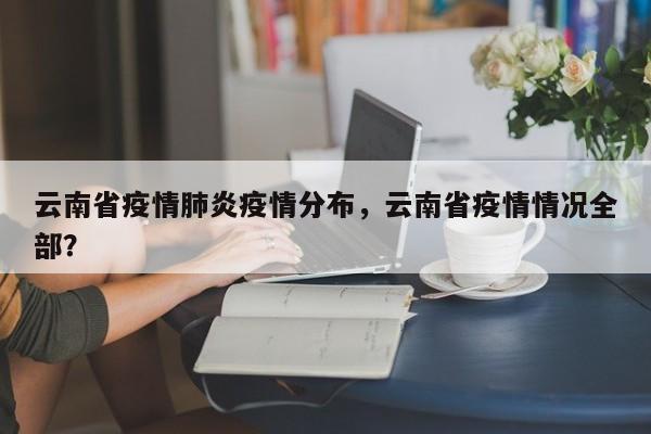 云南省疫情肺炎疫情分布，云南省疫情情况全部？-第1张图片-3721新闻
