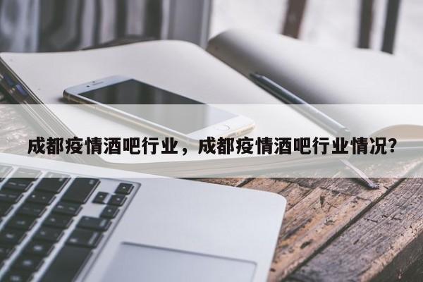 成都疫情酒吧行业，成都疫情酒吧行业情况？-第1张图片-3721新闻