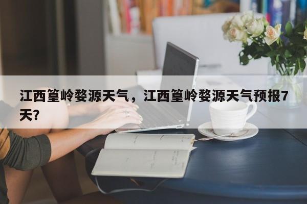 江西篁岭婺源天气，江西篁岭婺源天气预报7天？-第1张图片-3721新闻
