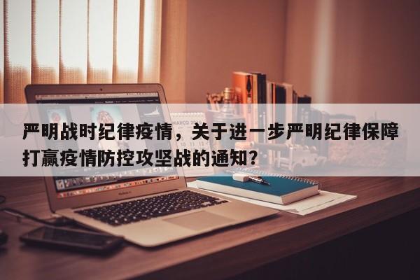 严明战时纪律疫情，关于进一步严明纪律保障打赢疫情防控攻坚战的通知？-第1张图片-3721新闻