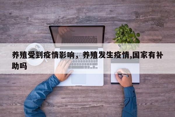 养殖受到疫情影响，养殖发生疫情,国家有补助吗-第1张图片-3721新闻