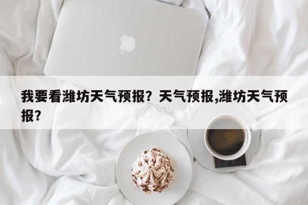 我要看潍坊天气预报？天气预报,潍坊天气预报？-第1张图片-3721新闻