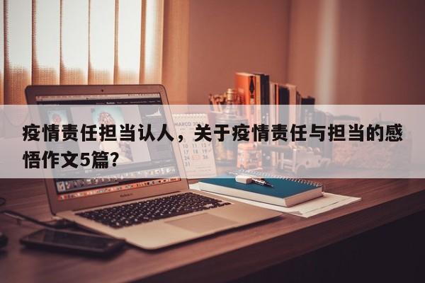 疫情责任担当认人，关于疫情责任与担当的感悟作文5篇？-第1张图片-3721新闻