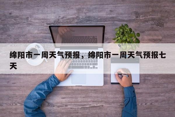 绵阳市一周天气预报，绵阳市一周天气预报七天-第1张图片-3721新闻