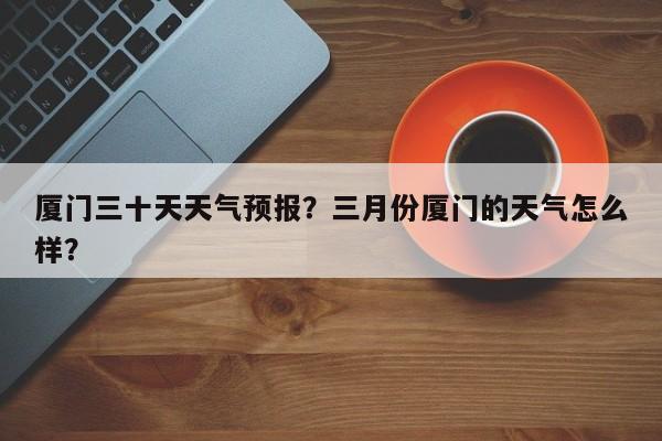 厦门三十天天气预报？三月份厦门的天气怎么样？-第1张图片-3721新闻