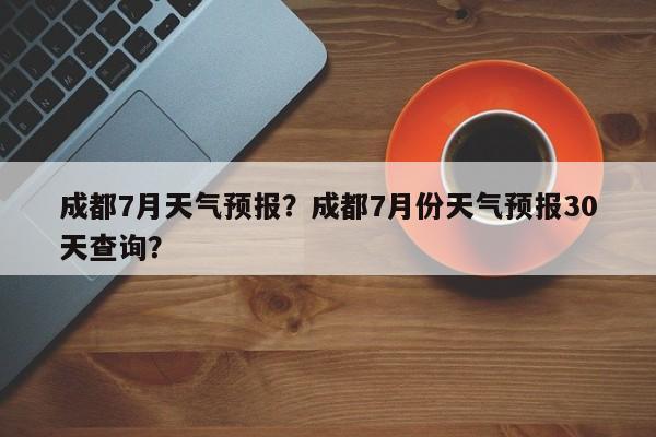 成都7月天气预报？成都7月份天气预报30天查询？-第1张图片-3721新闻