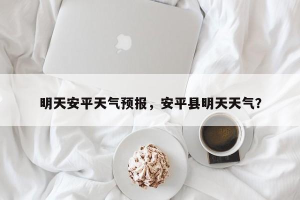 明天安平天气预报，安平县明天天气？-第1张图片-3721新闻