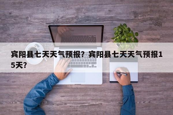 宾阳县七天天气预报？宾阳县七天天气预报15天？-第1张图片-3721新闻