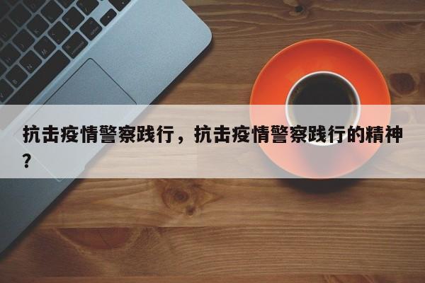 抗击疫情警察践行，抗击疫情警察践行的精神？-第1张图片-3721新闻