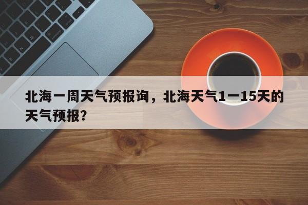 北海一周天气预报询，北海天气1一15天的天气预报？-第1张图片-3721新闻