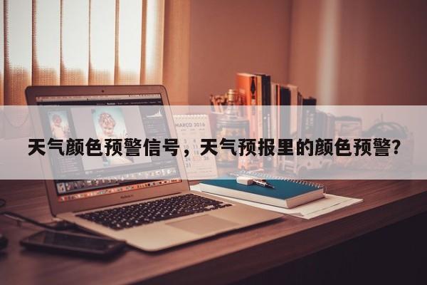 天气颜色预警信号，天气预报里的颜色预警？-第1张图片-3721新闻