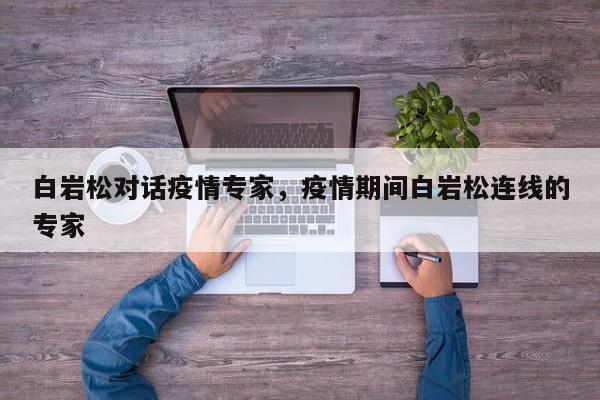 白岩松对话疫情专家，疫情期间白岩松连线的专家-第1张图片-3721新闻