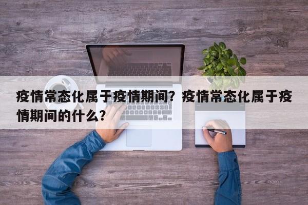 疫情常态化属于疫情期间？疫情常态化属于疫情期间的什么？-第1张图片-3721新闻