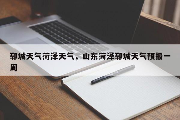 郓城天气菏泽天气，山东菏泽郓城天气预报一周-第1张图片-3721新闻