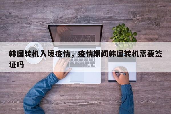 韩国转机入境疫情，疫情期间韩国转机需要签证吗-第1张图片-3721新闻