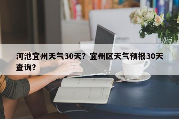 河池宜州天气30天？宜州区天气预报30天查询？-第1张图片-3721新闻