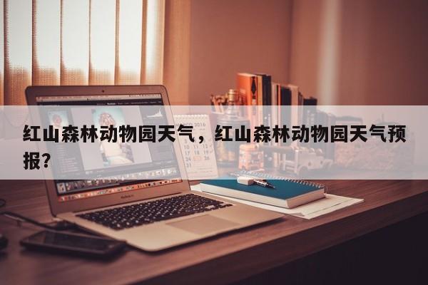 红山森林动物园天气，红山森林动物园天气预报？-第1张图片-3721新闻