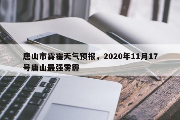 唐山市雾霾天气预报，2020年11月17号唐山最强雾霾-第1张图片-3721新闻