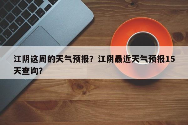 江阴这周的天气预报？江阴最近天气预报15天查询？-第1张图片-3721新闻