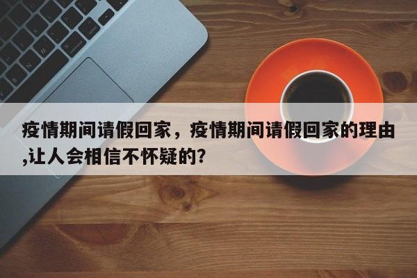 疫情期间请假回家，疫情期间请假回家的理由,让人会相信不怀疑的？-第1张图片-3721新闻