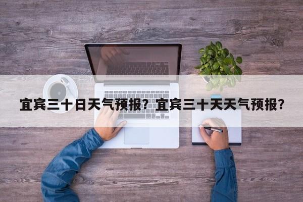宜宾三十日天气预报？宜宾三十天天气预报？-第1张图片-3721新闻