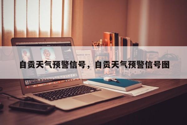 自贡天气预警信号，自贡天气预警信号图-第1张图片-3721新闻
