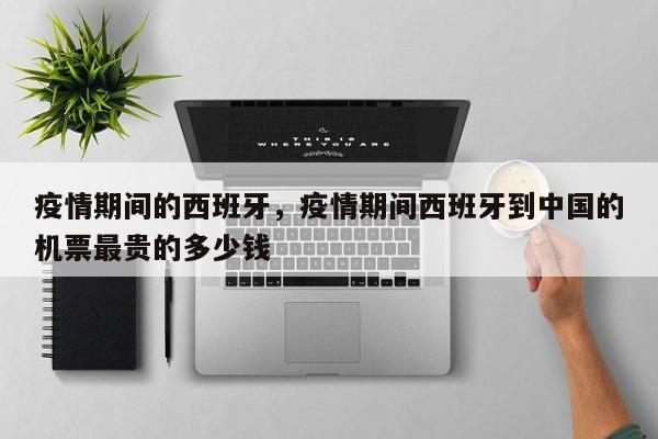 疫情期间的西班牙，疫情期间西班牙到中国的机票最贵的多少钱-第1张图片-3721新闻