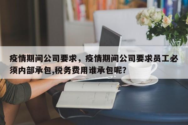 疫情期间公司要求，疫情期间公司要求员工必须内部承包,税务费用谁承包呢？-第1张图片-3721新闻