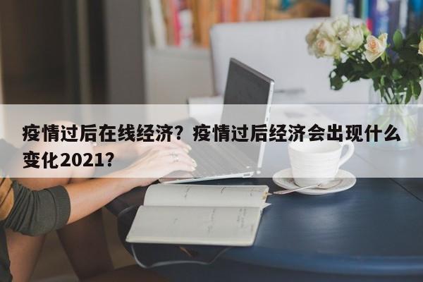 疫情过后在线经济？疫情过后经济会出现什么变化2021？-第1张图片-3721新闻