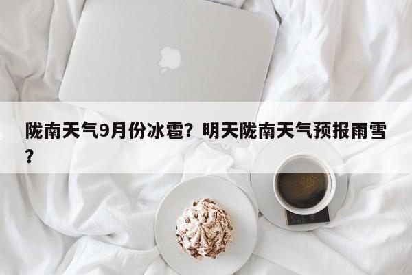 陇南天气9月份冰雹？明天陇南天气预报雨雪？-第1张图片-3721新闻