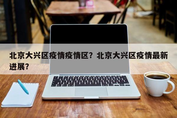 北京大兴区疫情疫情区？北京大兴区疫情最新进展？-第1张图片-3721新闻
