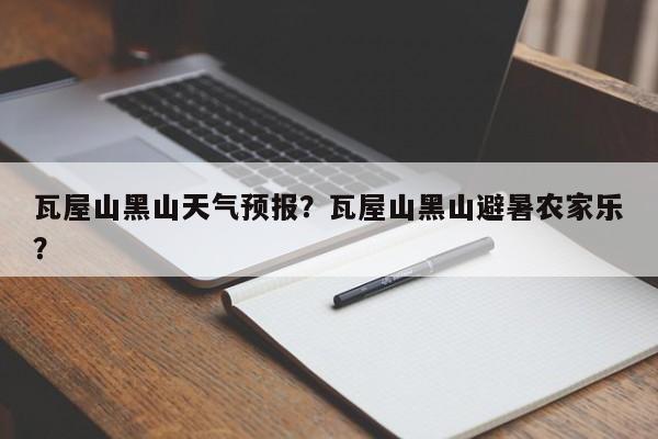 瓦屋山黑山天气预报？瓦屋山黑山避暑农家乐？-第1张图片-3721新闻