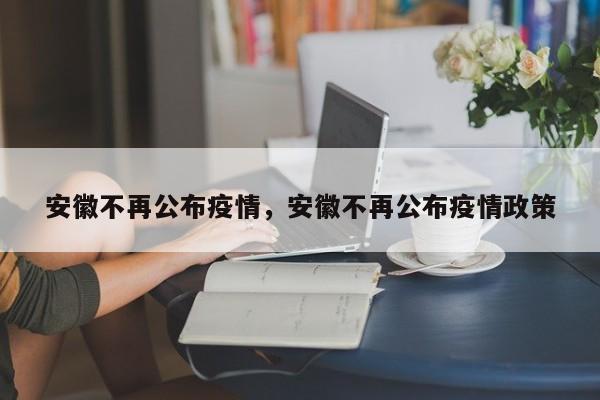 安徽不再公布疫情，安徽不再公布疫情政策-第1张图片-3721新闻