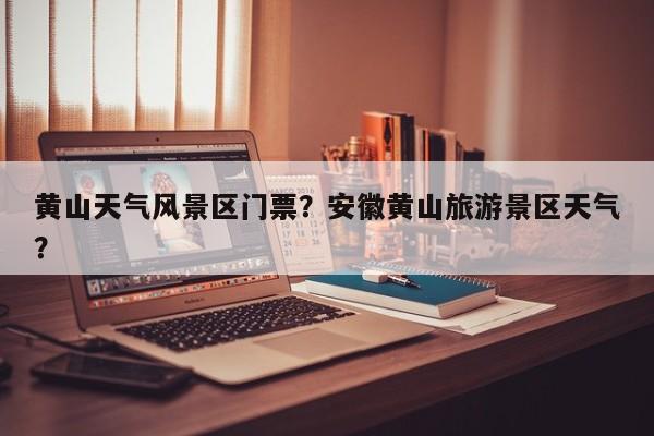 黄山天气风景区门票？安徽黄山旅游景区天气？-第1张图片-3721新闻