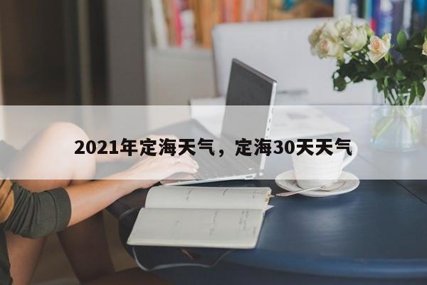 2021年定海天气，定海30天天气-第1张图片-3721新闻