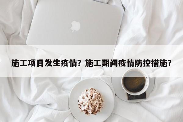 施工项目发生疫情？施工期间疫情防控措施？-第1张图片-3721新闻