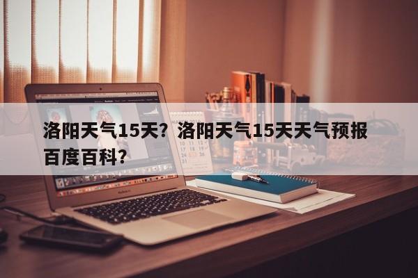 洛阳天气15天？洛阳天气15天天气预报 百度百科？-第1张图片-3721新闻