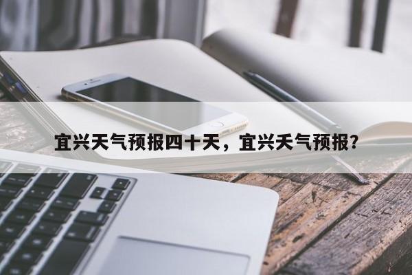 宜兴天气预报四十天，宜兴夭气预报？-第1张图片-3721新闻