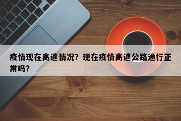 疫情现在高速情况？现在疫情高速公路通行正常吗？-第1张图片-3721新闻