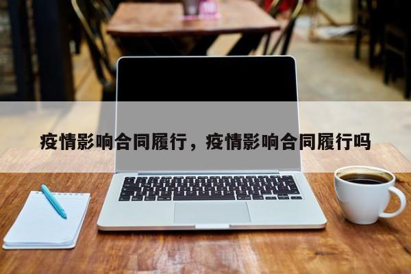 疫情影响合同履行，疫情影响合同履行吗-第1张图片-3721新闻