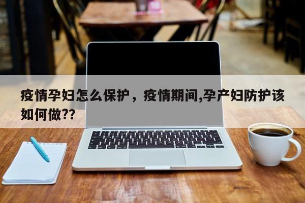 疫情孕妇怎么保护，疫情期间,孕产妇防护该如何做?？-第1张图片-3721新闻