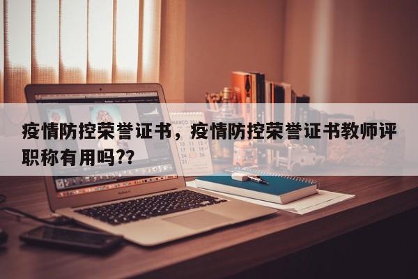 疫情防控荣誉证书，疫情防控荣誉证书教师评职称有用吗?？-第1张图片-3721新闻