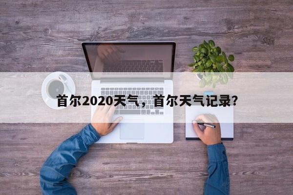 首尔2020天气，首尔天气记录？-第1张图片-3721新闻